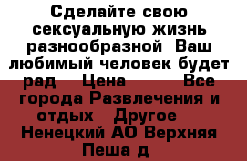 Сделайте свою сексуальную жизнь разнообразной! Ваш любимый человек будет рад. › Цена ­ 150 - Все города Развлечения и отдых » Другое   . Ненецкий АО,Верхняя Пеша д.